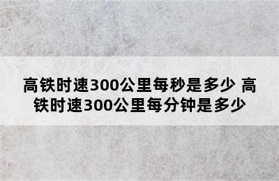 高铁时速300公里每秒是多少 高铁时速300公里每分钟是多少